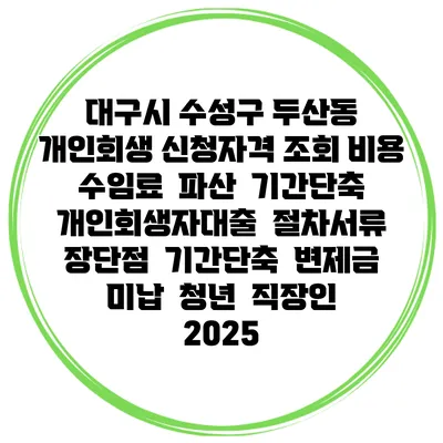 대구시 수성구 두산동 개인회생 신청자격 조회 비용 수임료 | 파산 | 기간단축 | 개인회생자대출 | 절차서류 | 장단점 | 기간단축 | 변제금 미납 | 청년 | 직장인 2025
