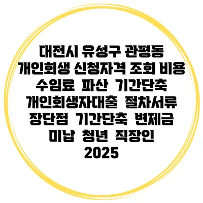 대전시 유성구 관평동 개인회생 신청자격 조회 비용 수임료 | 파산 | 기간단축 | 개인회생자대출 | 절차서류 | 장단점 | 기간단축 | 변제금 미납 | 청년 | 직장인 2025