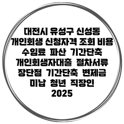 대전시 유성구 신성동 개인회생 신청자격 조회 비용 수임료 | 파산 | 기간단축 | 개인회생자대출 | 절차서류 | 장단점 | 기간단축 | 변제금 미납 | 청년 | 직장인 2025