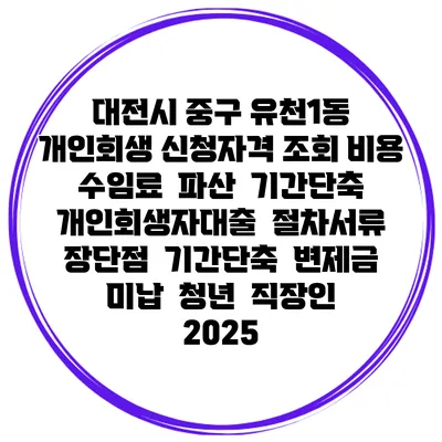 대전시 중구 유천1동 개인회생 신청자격 조회 비용 수임료 | 파산 | 기간단축 | 개인회생자대출 | 절차서류 | 장단점 | 기간단축 | 변제금 미납 | 청년 | 직장인 2025
