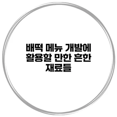 배떡 메뉴 개발에 활용할 만한 흔한 재료들