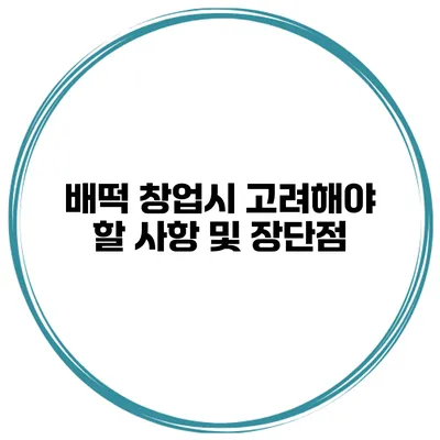 배떡 창업시 고려해야 할 사항 및 장단점