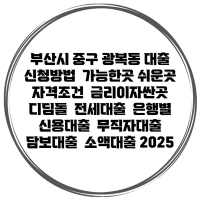 부산시 중구 광복동 대출 신청방법 | 가능한곳 쉬운곳 | 자격조건 | 금리이자싼곳 | 디딤돌 | 전세대출 | 은행별 신용대출 | 무직자대출 | 담보대출 | 소액대출 2025