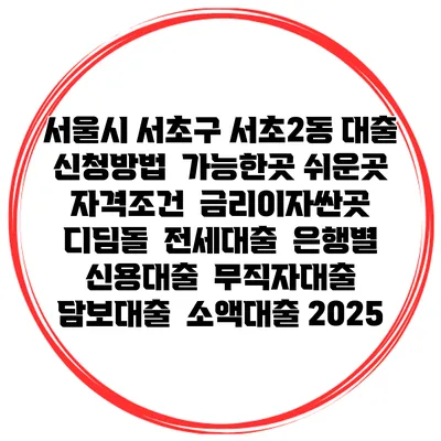 서울시 서초구 서초2동 대출 신청방법 | 가능한곳 쉬운곳 | 자격조건 | 금리이자싼곳 | 디딤돌 | 전세대출 | 은행별 신용대출 | 무직자대출 | 담보대출 | 소액대출 2025