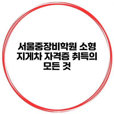 서울중장비학원 소형 지게차 자격증 취득의 모든 것