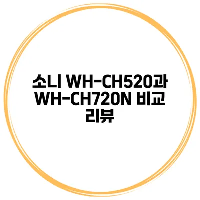 소니 WH-CH520과 WH-CH720N 비교 리뷰