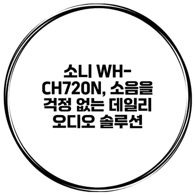 소니 WH-CH720N, 소음을 걱정 없는 데일리 오디오 솔루션