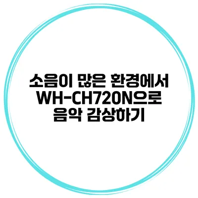 소음이 많은 환경에서 WH-CH720N으로 음악 감상하기