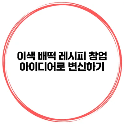 이색 배떡 레시피 창업 아이디어로 변신하기