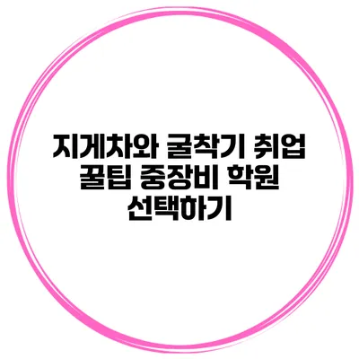 지게차와 굴착기 취업 꿀팁 중장비 학원 선택하기