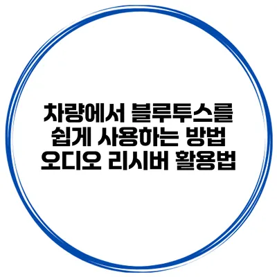 차량에서 블루투스를 쉽게 사용하는 방법 오디오 리시버 활용법