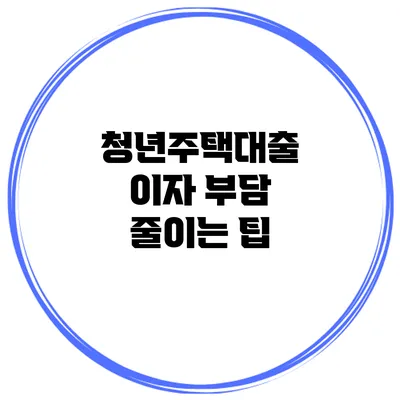 청년주택대출 이자 부담 줄이는 팁