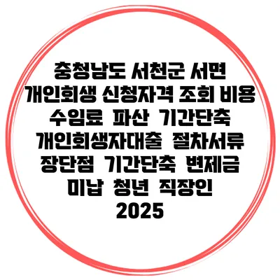 충청남도 서천군 서면 개인회생 신청자격 조회 비용 수임료 | 파산 | 기간단축 | 개인회생자대출 | 절차서류 | 장단점 | 기간단축 | 변제금 미납 | 청년 | 직장인 2025