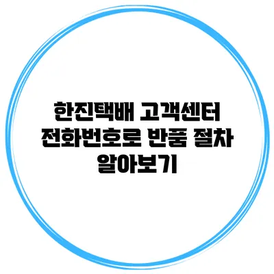 한진택배 고객센터 전화번호로 반품 절차 알아보기
