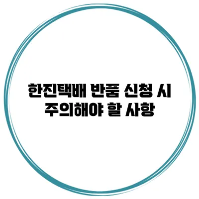 한진택배 반품 신청 시 주의해야 할 사항