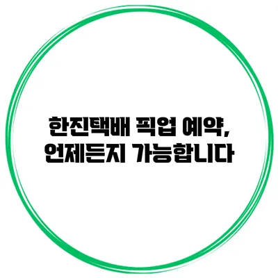 한진택배 픽업 예약, 언제든지 가능합니다